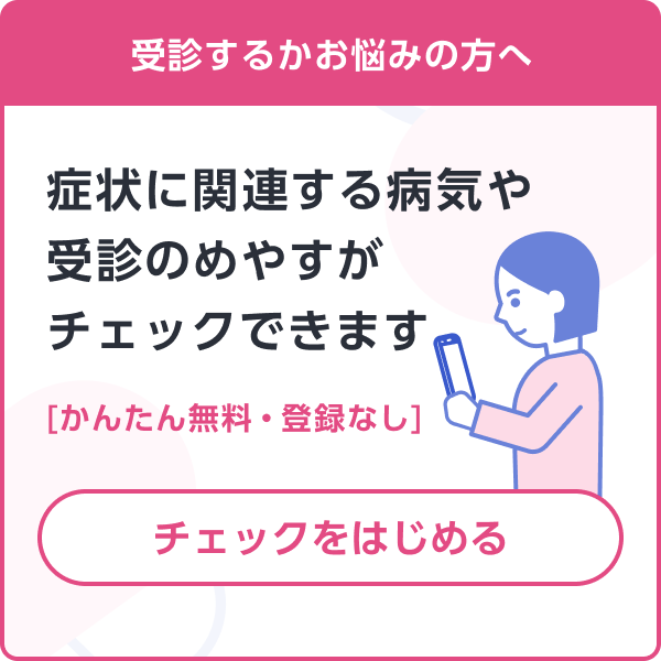 受診するかお悩みの方へ 症状に関する病気や受診のめやすがチェックできます チェックをはじめる